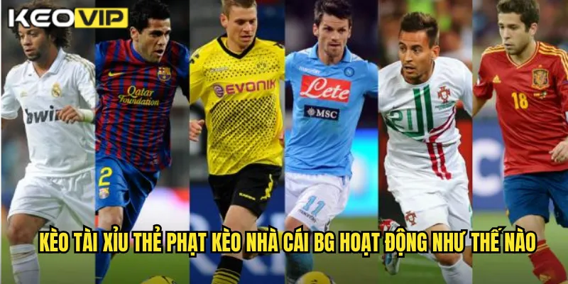 Kèo tài xỉu thẻ phạt kèo nhà cái bg hoạt động như thế nào