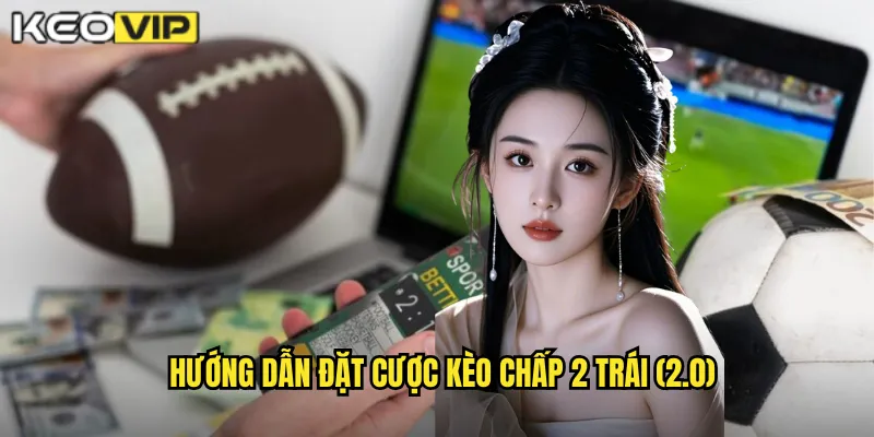 Hướng dẫn đặt cược kèo chấp 2 trái (2.0)
